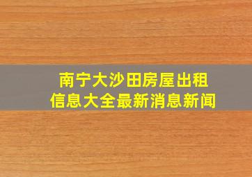 南宁大沙田房屋出租信息大全最新消息新闻