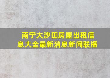 南宁大沙田房屋出租信息大全最新消息新闻联播