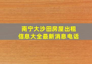 南宁大沙田房屋出租信息大全最新消息电话