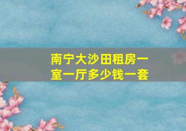 南宁大沙田租房一室一厅多少钱一套