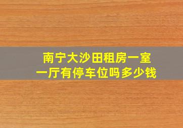 南宁大沙田租房一室一厅有停车位吗多少钱