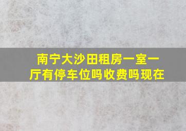 南宁大沙田租房一室一厅有停车位吗收费吗现在