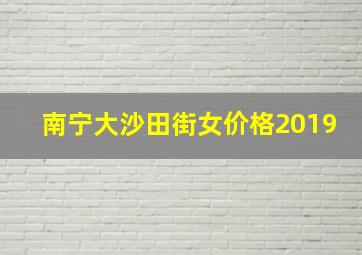 南宁大沙田街女价格2019