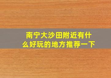 南宁大沙田附近有什么好玩的地方推荐一下