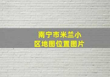 南宁市米兰小区地图位置图片