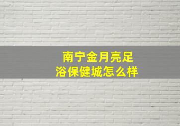 南宁金月亮足浴保健城怎么样