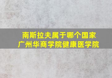 南斯拉夫属于哪个国家广州华商学院健康医学院