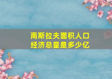 南斯拉夫面积人口经济总量是多少亿