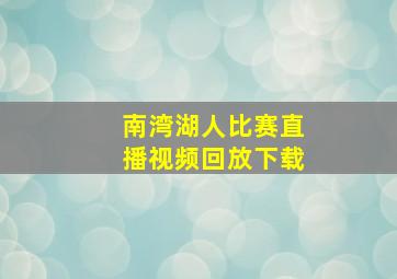 南湾湖人比赛直播视频回放下载