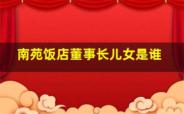 南苑饭店董事长儿女是谁