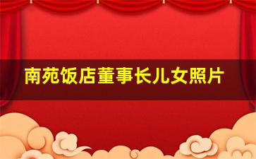 南苑饭店董事长儿女照片