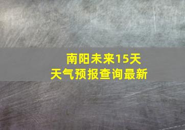 南阳未来15天天气预报查询最新