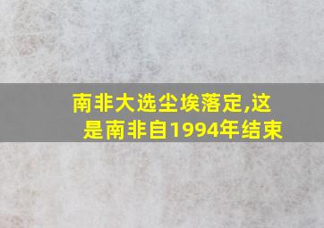 南非大选尘埃落定,这是南非自1994年结束