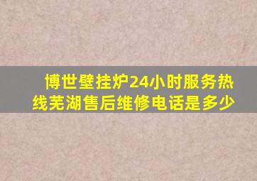 博世壁挂炉24小时服务热线芜湖售后维修电话是多少