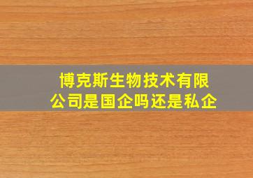 博克斯生物技术有限公司是国企吗还是私企