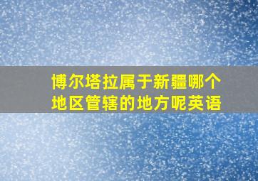 博尔塔拉属于新疆哪个地区管辖的地方呢英语