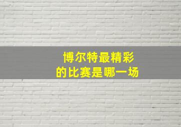 博尔特最精彩的比赛是哪一场