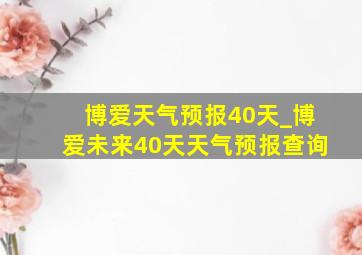 博爱天气预报40天_博爱未来40天天气预报查询