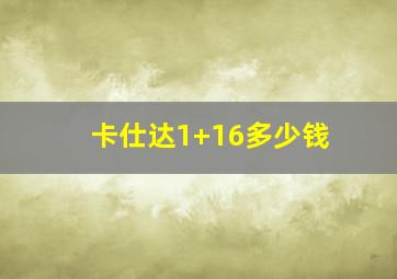 卡仕达1+16多少钱