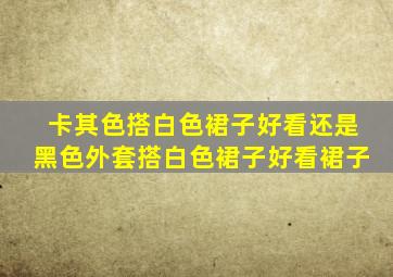 卡其色搭白色裙子好看还是黑色外套搭白色裙子好看裙子