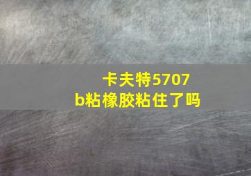 卡夫特5707b粘橡胶粘住了吗