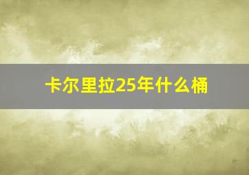 卡尔里拉25年什么桶