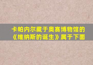 卡帕内尔藏于奥赛博物馆的《维纳斯的诞生》属于下面