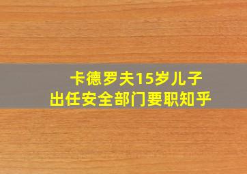 卡德罗夫15岁儿子出任安全部门要职知乎