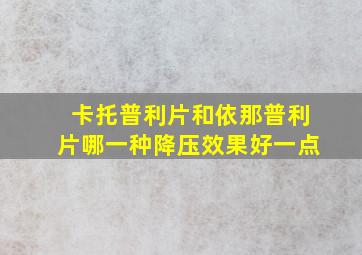 卡托普利片和依那普利片哪一种降压效果好一点