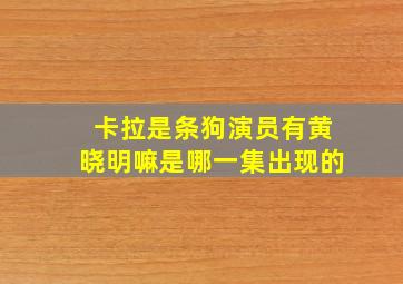 卡拉是条狗演员有黄晓明嘛是哪一集出现的