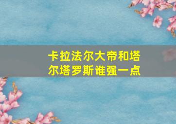 卡拉法尔大帝和塔尔塔罗斯谁强一点