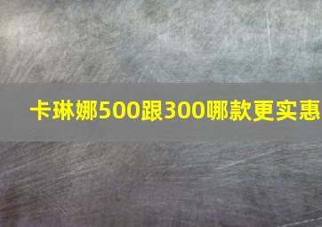 卡琳娜500跟300哪款更实惠