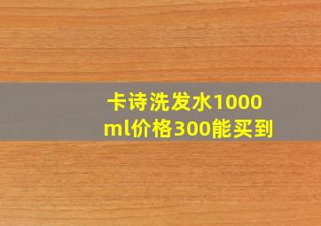 卡诗洗发水1000ml价格300能买到