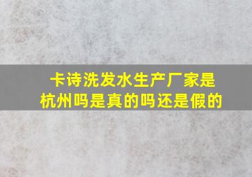 卡诗洗发水生产厂家是杭州吗是真的吗还是假的