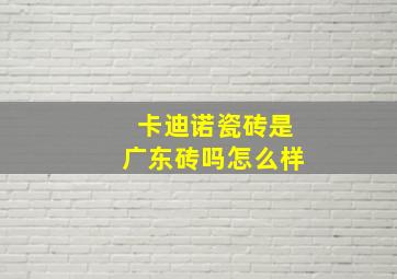 卡迪诺瓷砖是广东砖吗怎么样