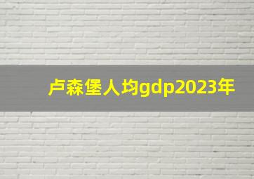 卢森堡人均gdp2023年