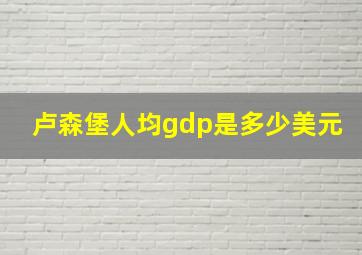 卢森堡人均gdp是多少美元