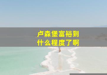 卢森堡富裕到什么程度了啊