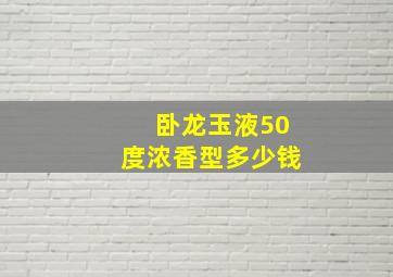 卧龙玉液50度浓香型多少钱