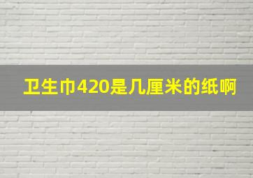 卫生巾420是几厘米的纸啊