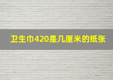 卫生巾420是几厘米的纸张