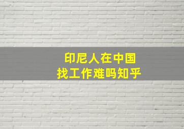 印尼人在中国找工作难吗知乎