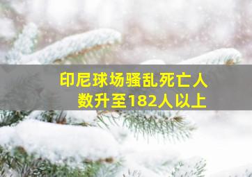 印尼球场骚乱死亡人数升至182人以上