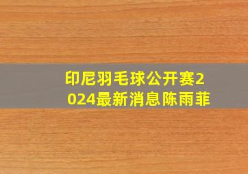 印尼羽毛球公开赛2024最新消息陈雨菲