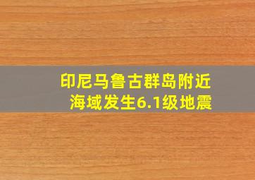 印尼马鲁古群岛附近海域发生6.1级地震