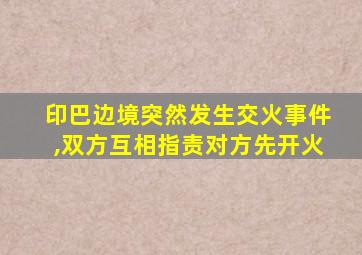 印巴边境突然发生交火事件,双方互相指责对方先开火