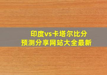 印度vs卡塔尔比分预测分享网站大全最新