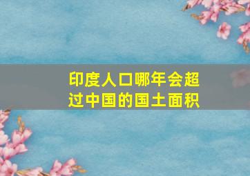 印度人口哪年会超过中国的国土面积