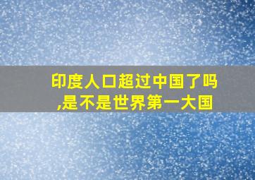 印度人口超过中国了吗,是不是世界第一大国