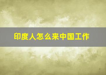 印度人怎么来中国工作